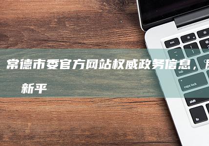 常德市委官方网站：权威政务信息，服务民生新平台